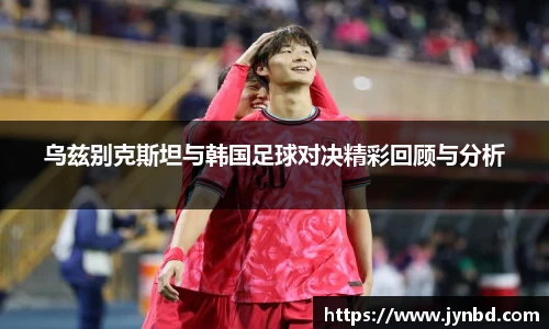乌兹别克斯坦与韩国足球对决精彩回顾与分析
