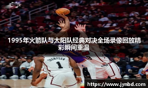 1995年火箭队与太阳队经典对决全场录像回放精彩瞬间重温
